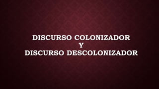 DISCURSO COLONIZADOR
Y
DISCURSO DESCOLONIZADOR
 