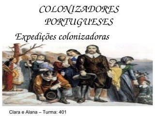 COLONIZADORES 
PORTUGUESES
Expedições colonizadoras 
Clara e Alana – Turma: 401
 