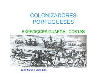 COLONIZADORES
PORTUGUESES
EXPEDIÇÕES GUARDA - COSTAS
Luísa Nunes e Maria Júlia.
 