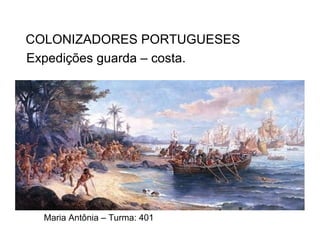 Expedições guarda – costa.
Maria Antônia – Turma: 401
COLONIZADORES PORTUGUESES
 