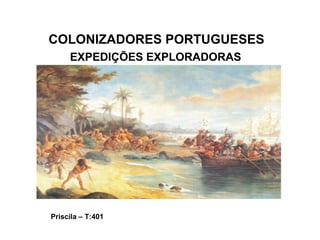 EXPEDIÇÕES EXPLORADORAS
Priscila – T:401
COLONIZADORES PORTUGUESES
 