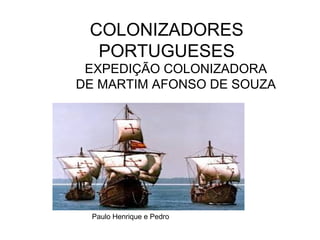 COLONIZADORES
PORTUGUESES
EXPEDIÇÃO COLONIZADORA
DE MARTIM AFONSO DE SOUZA
Paulo Henrique e Pedro
 