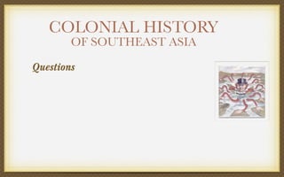 COLONIAL HISTORY
        OF SOUTHEAST ASIA

Questions
 