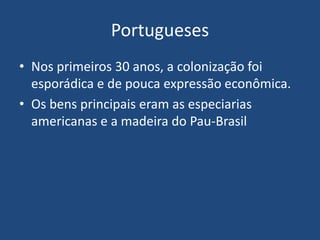 Portugueses
• Nos primeiros 30 anos, a colonização foi
esporádica e de pouca expressão econômica.
• Os bens principais eram as especiarias
americanas e a madeira do Pau-Brasil
 