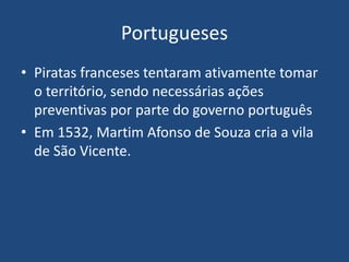 Portugueses
• Piratas franceses tentaram ativamente tomar
o território, sendo necessárias ações
preventivas por parte do governo português
• Em 1532, Martim Afonso de Souza cria a vila
de São Vicente.
 