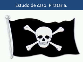 Estudo de caso: Pirataria.
 