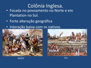 Colônia Inglesa.
• Focada no povoamento no Norte e em
Plantation no Sul.
• Forte alteração geográfica
• Interação baixa com os nativos.
NORTE SUL
 