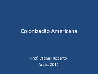 Colonização Americana
Prof. Vagner Roberto
Arujá, 2015
 