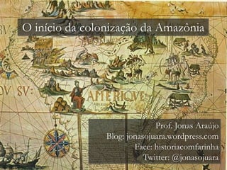 O início da colonização da Amazônia
Prof. Jonas Araújo
Blog: jonasojuara.wordpress.com
Face: historiacomfarinha
Twitter: @jonasojuara
 