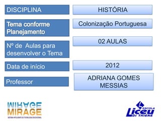 DISCIPLINA                 HISTÓRIA

                     Colonização Portuguesa

                           02 AULAS
Nº de Aulas para
desenvolver o Tema

Data de início               2012

                       ADRIANA GOMES
Professor
                          MESSIAS
 