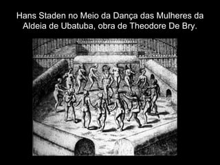 Hans Staden no Meio da Dança das Mulheres da
 Aldeia de Ubatuba, obra de Theodore De Bry.
 