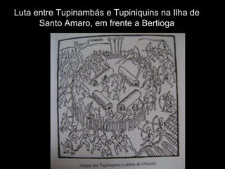 Luta entre Tupinambás e Tupiniquins na Ilha de
      Santo Amaro, em frente a Bertioga
 