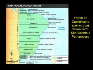 Foram 15
Capitânias e
apenas duas
deram certo:
São Vicente e
Pernambuco
 