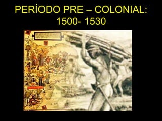 PERÍODO PRE – COLONIAL:
      1500- 1530
 