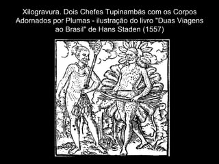 Xilogravura. Dois Chefes Tupinambás com os Corpos
Adornados por Plumas - ilustração do livro "Duas Viagens
           ao Brasil" de Hans Staden (1557)
 