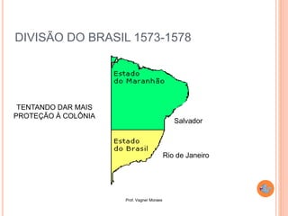 Prof. Vagner Moraes
DIVISÃO DO BRASIL 1573-1578
TENTANDO DAR MAIS
PROTEÇÃO À COLÔNIA
Salvador
Rio de Janeiro
 