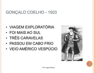 Prof. Vagner Moraes
GONÇALO COELHO - 1503
• VIAGEM EXPLORATÓRIA
• FOI MAIS AO SUL
• TRÊS CARAVELAS
• PASSOU EM CABO FRIO
• VEIO AMÉRICO VESPÚCIO
 