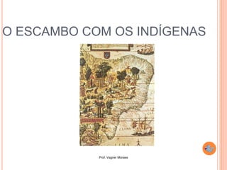 Prof. Vagner Moraes
O ESCAMBO COM OS INDÍGENAS
 