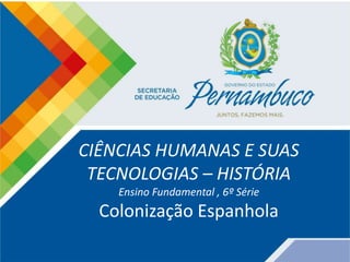 CIÊNCIAS HUMANAS E SUAS
TECNOLOGIAS – HISTÓRIA
Ensino Fundamental , 6º Série
Colonização Espanhola
 