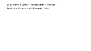 1519 Hernán Cortez – Tenochtitlan – Astecas
Francisco Pizzarro – 143 homens - Incas
 