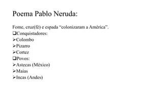 Poema Pablo Neruda:
Fome, cruz(fé) e espada “colonizaram a América”.
Conquistadores:
Colombo
Pizarro
Cortez
Povos:
Astecas (México)
Maias
Incas (Andes)
 