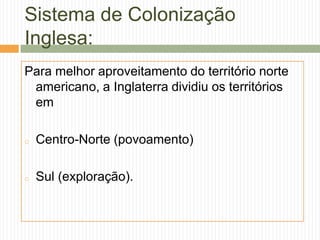 Sistema de Colonização
Inglesa:
Para melhor aproveitamento do território norte
americano, a Inglaterra dividiu os territórios
em
o

Centro-Norte (povoamento)

o

Sul (exploração).

 