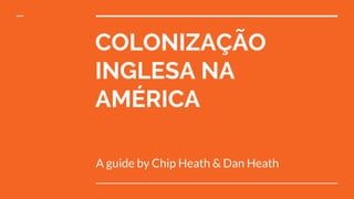 COLONIZAÇÃO
INGLESA NA
AMÉRICA
A guide by Chip Heath & Dan Heath
 