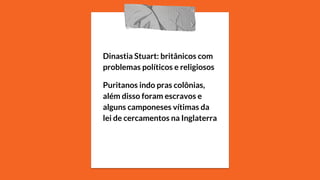 Dinastia Stuart: britânicos com
problemas políticos e religiosos
Puritanos indo pras colônias,
além disso foram escravos e
alguns camponeses vítimas da
lei de cercamentos na Inglaterra
