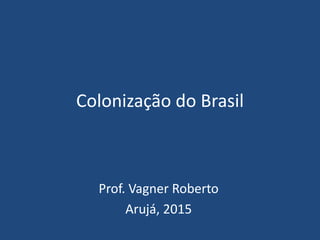 Colonização do Brasil
Prof. Vagner Roberto
Arujá, 2015
 