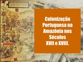 Colonização
Portuguesa na
Amazônia nos
Séculos
XVII e XVIII.
 