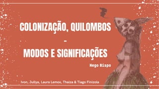 COLONIZAÇÃO, QUILOMBOS
-
MODOS E SIGNIFICAÇÕES
Nego Bispo
Ivon, Jullya, Laura Lemos, Thaiza & Tiago Finizola
 