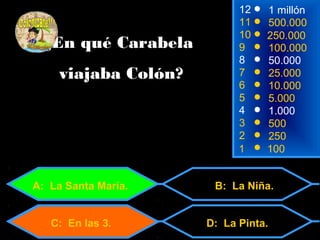 12 
11 
9 
1 millón 
500.000 
10 250.000 
¿En qué Carabela 100.000 
8 50.000 
viajaba Colón? 
7 25.000 
6 10.000 
5 5.000 
4 1.000 
3 500 
2 250 
1 100 
A: La Santa María. B: La Niña. 
D: La Pinta. 
C: En las 3. 
 