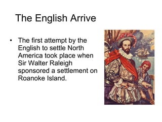 The English Arrive The first attempt by the English to settle North America took place when Sir Walter Raleigh sponsored a settlement on Roanoke Island. 
