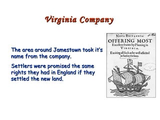The area around Jamestown took it’s name from the company. Settlers were promised the same rights they had in England if they settled the new land. Virginia Company 