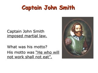 Captain John Smith Captain John Smith  imposed martial law. What was his motto? His motto was  “He who will not work shall not eat”. 