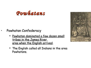Powhatans Powhatan Confederacy Powhatan dominated a few dozen small tribes in the James River  area when the English arrived . The English called all Indians in the area Powhatans. 