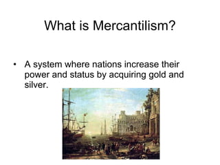 What is Mercantilism? A system where nations increase their power and status by acquiring gold and silver. 