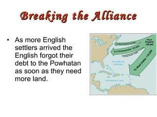 As more English settlers arrived the English forgot their debt to the Powhatan as soon as they need more land. Breaking the Alliance 