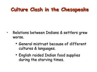 Relations between Indians & settlers grew worse. General mistrust because of different cultures & languages. English raided Indian food supplies during the starving times. Culture Clash in the Chesapeake 