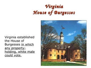 Virginia House of Burgesses Virginia established the House of Burgesses  in which any property-holding, white male could vote. 