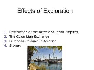 Effects of Exploration Destruction of the Aztec and Incan Empires. The Columbian Exchange European Colonies in America Slavery 