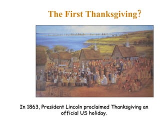 The First Thanksgiving? In 1863, President Lincoln proclaimed Thanksgiving an official US holiday. 
