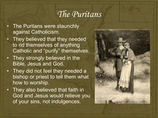 The Puritans <ul><li>The Puritans were staunchly against Catholicism. </li></ul><ul><li>They believed that they needed to ...