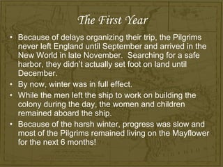 The First Year <ul><li>Because of delays organizing their trip, the Pilgrims never left England until September and arrive...
