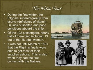 The First Year <ul><li>During the first winter, the Pilgrims suffered greatly from scurvy (deficiency of vitamin C), lack ...