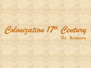 Colonization 17 Century
th

Dr. Romero

 