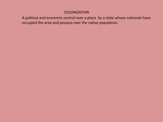 COLONiZATION A political and economic control over a place  by a state whose nationals have occupied the area and possess over the native population. 