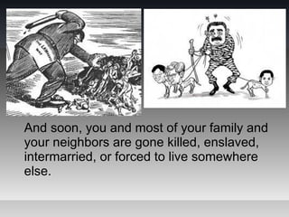 And soon, you and most of your family and
your neighbors are gone killed, enslaved,
intermarried, or forced to live somewhere
else.
 