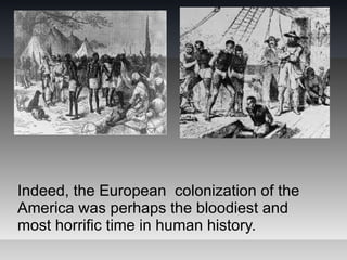 Indeed, the European colonization of the
America was perhaps the bloodiest and
most horrific time in human history.
 