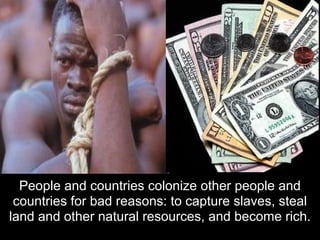 People and countries colonize other people and
 countries for bad reasons: to capture slaves, steal
land and other natural resources, and become rich.
 